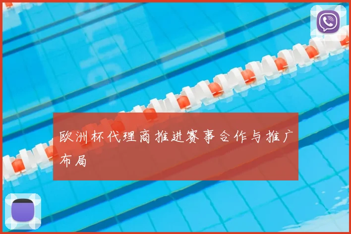 欧洲杯代理商推进赛事合作与推广布局