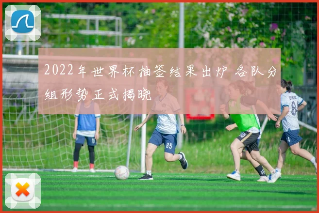 2022年世界杯抽签结果出炉 各队分组形势正式揭晓