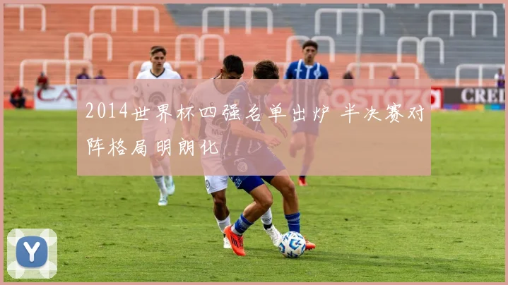 2014世界杯四强名单出炉 半决赛对阵格局明朗化