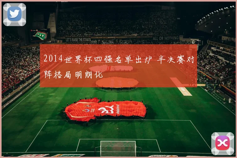 2014世界杯四强名单出炉 半决赛对阵格局明朗化