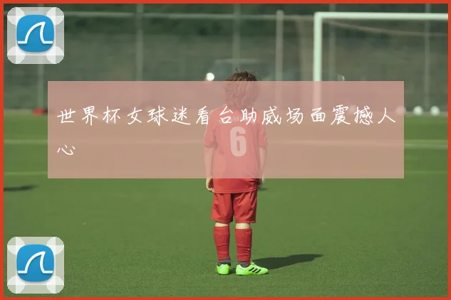 世界杯女球迷看台助威场面震撼人心