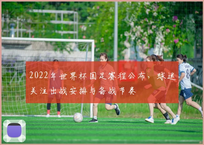 2022年世界杯国足赛程公布，球迷关注出战安排与备战节奏