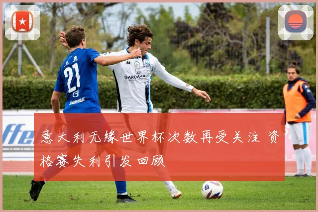 意大利无缘世界杯次数再受关注 资格赛失利引发回顾