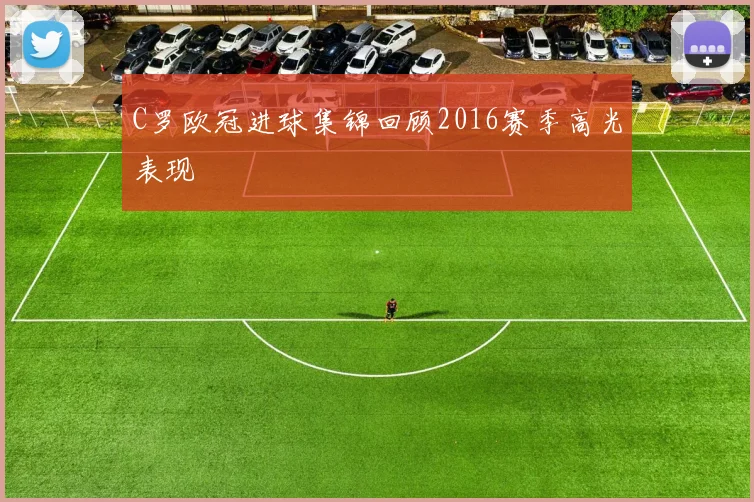 C罗欧冠进球集锦回顾2016赛季高光表现