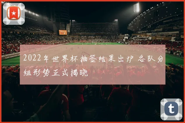 2022年世界杯抽签结果出炉 各队分组形势正式揭晓