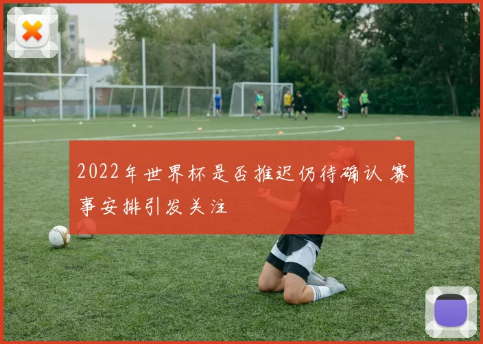 2022年世界杯是否推迟仍待确认 赛事安排引发关注