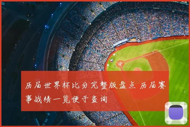 历届世界杯比分完整版盘点 历届赛事战绩一览便于查询