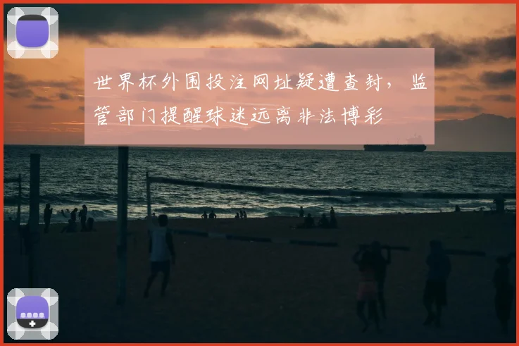 世界杯外围投注网址疑遭查封，监管部门提醒球迷远离非法博彩
