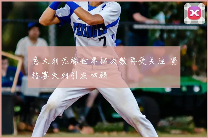 意大利无缘世界杯次数再受关注 资格赛失利引发回顾
