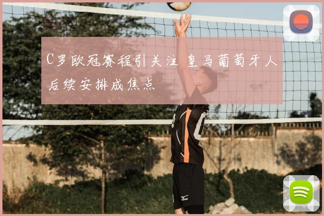 C罗欧冠赛程引关注 皇马葡萄牙人后续安排成焦点