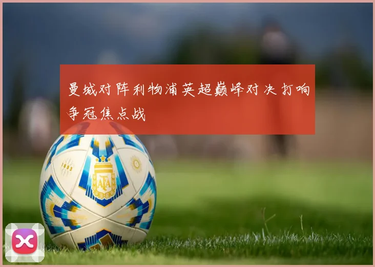 曼城对阵利物浦英超巅峰对决打响争冠焦点战